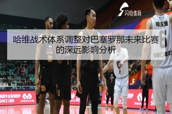 哈维战术体系调整对巴塞罗那未来比赛的深远影响分析