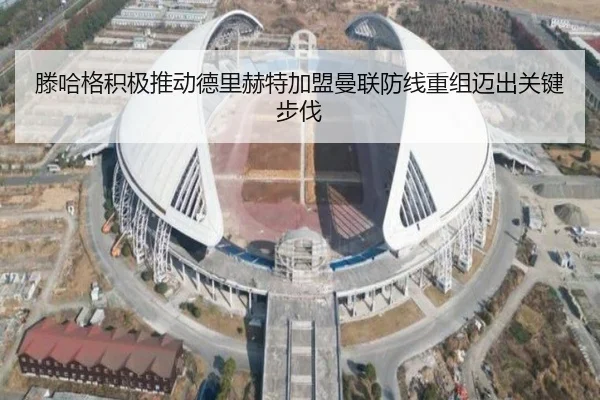 滕哈格积极推动德里赫特加盟曼联防线重组迈出关键步伐