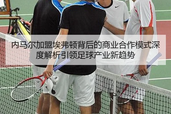 内马尔加盟埃弗顿背后的商业合作模式深度解析引领足球产业新趋势