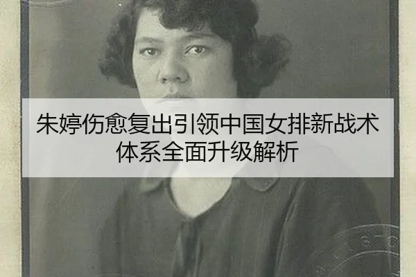 朱婷伤愈复出引领中国女排新战术体系全面升级解析