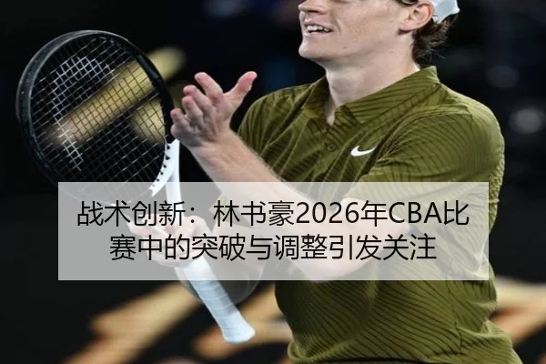 战术创新：林书豪2026年CBA比赛中的突破与调整引发关注